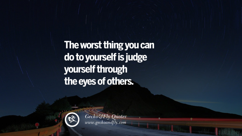The worst thing you can do to yourself is judge yourself through the eyes of others.
