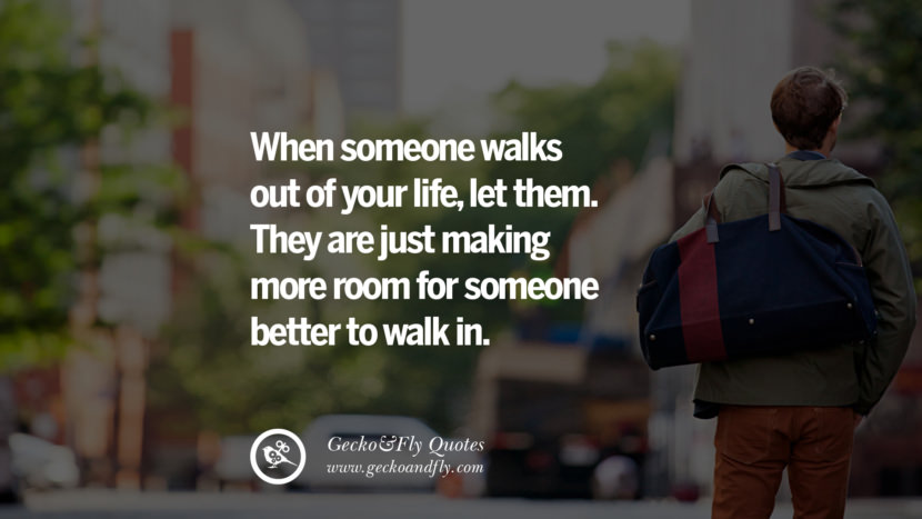 When someone walks out of your life, let them. They are just making more room for someone better to walk in.