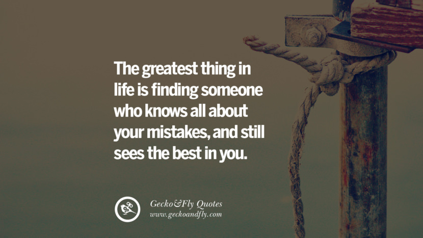 The greatest thing in life is finding someone who knows all about your mistakes, and still sees the best in you.