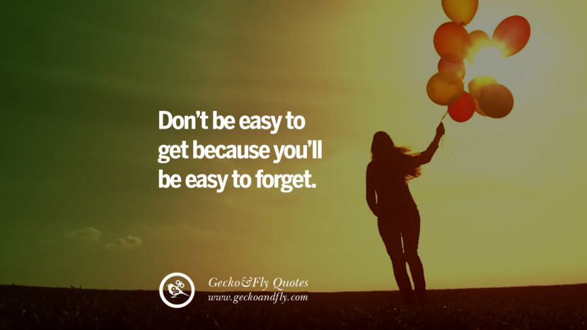 Don’t be easy to get because you’ll be easy to forget.