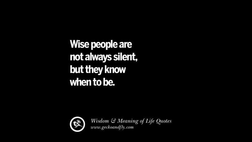 Wise people are not always silent, but they know when to be.