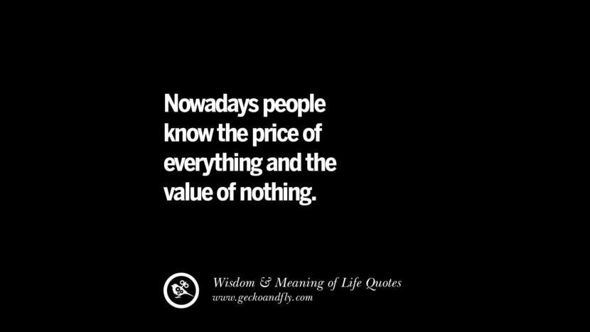 Nowadays people know the price of everything and the value of nothing.