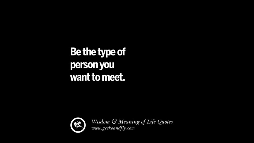 Be the type of person you want to meet.