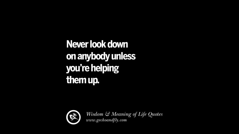 Never look down on anybody unless you’re helping them up.
