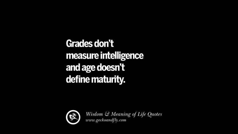 Grades don’t measure intelligence and age doesn’t define maturity.