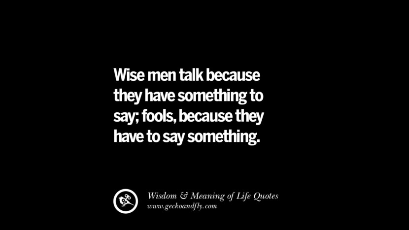 Wise men talk because they have something to say; fools, because they have to say something.