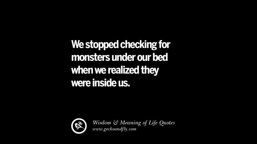 We stopped checking for monsters under our bed when we realized they were inside us.