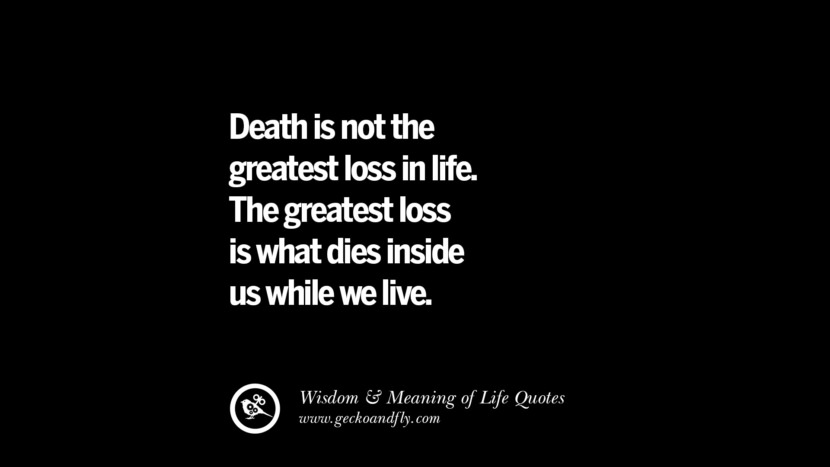 Death is not the greatest loss in life. The greatest loss is what dies inside us while they live.