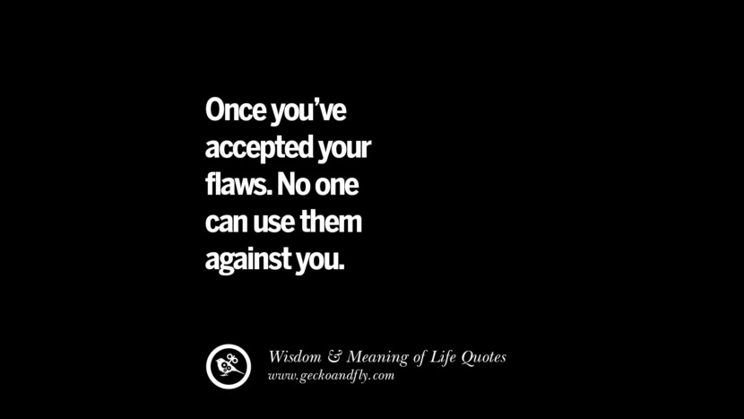 Once you've accepted your flaws. No one can use them against you.