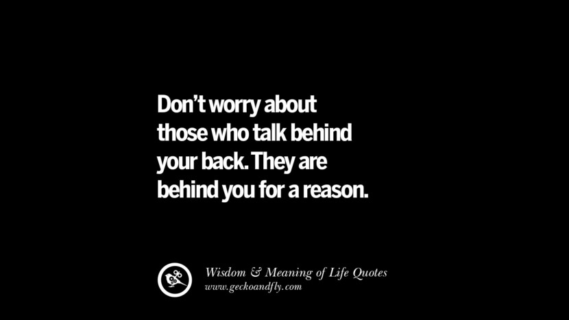 Don't worry about those who talk behind your back. They are behind you for a reason.