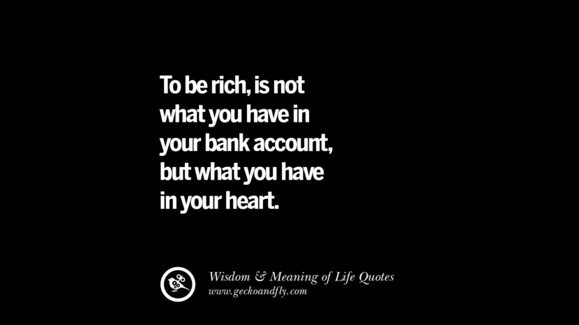 To be rich, is not what you have in your bank account, but what you have in your heart.