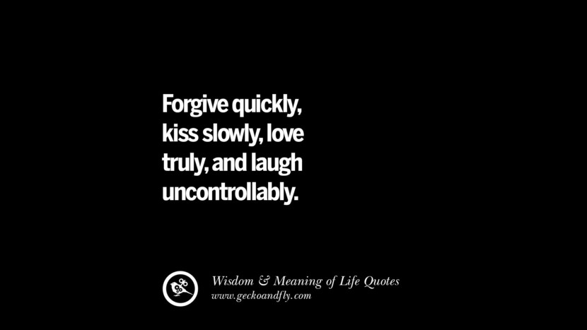 Forgive quickly, kiss slowly, love truly, and laugh uncontrollably.
