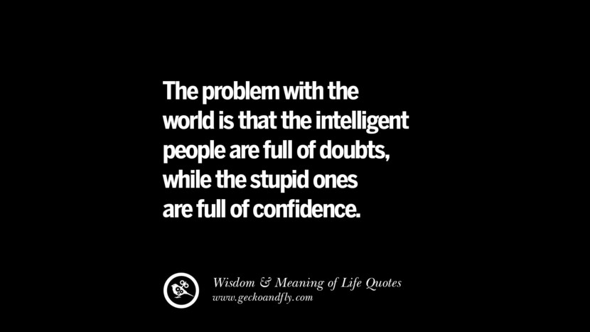 The problem with the world is that the intelligent people are full of doubts, while the stupid ones are full of confidence.