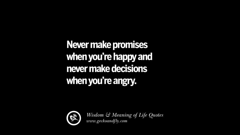 Never make promises when you’re happy and never make decisions when you’re angry.