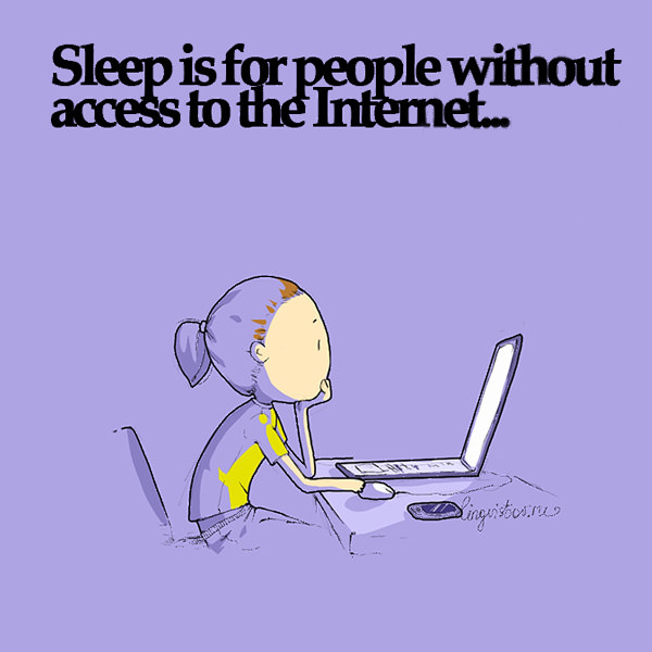 Sleep is for people without access to the Internet...