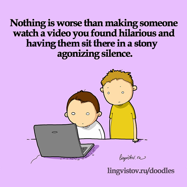 Nothing is worse than making someone watch a video you found hilarious and having them sit there in a stony agonizing silence.