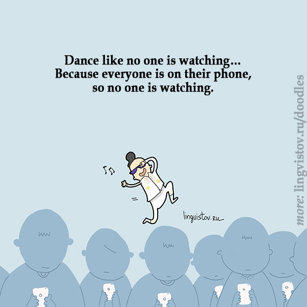 Dance like no one is watching... Because everyone is on their phone, so no one is watching.