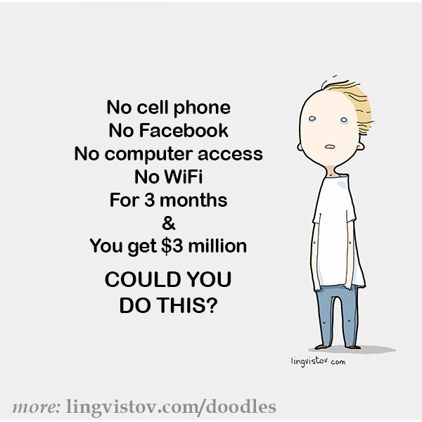No cell phone No Facebook No computer access No WiFi for 3 months and you get 3 million dollars. Could you do this?