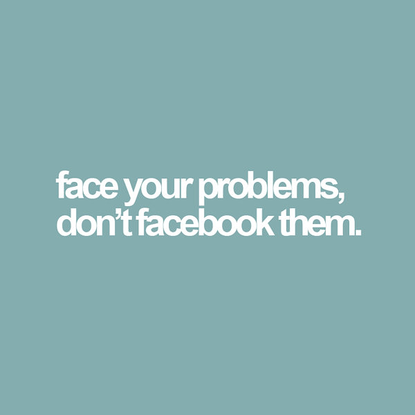 face your problems, don't facebook them.
