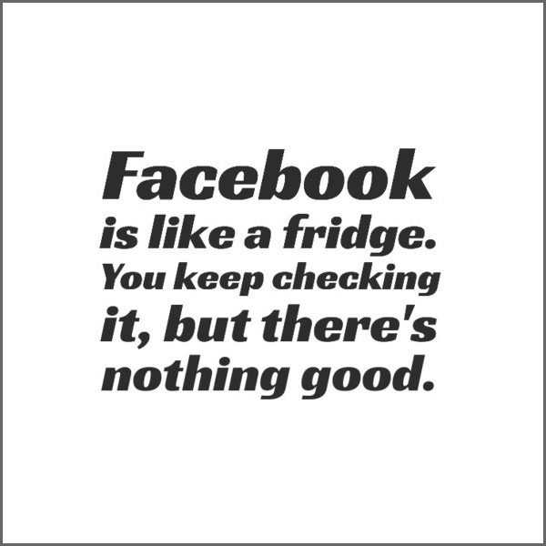 Facebook is like a fridge. You keep checking it, but there's nothing good.