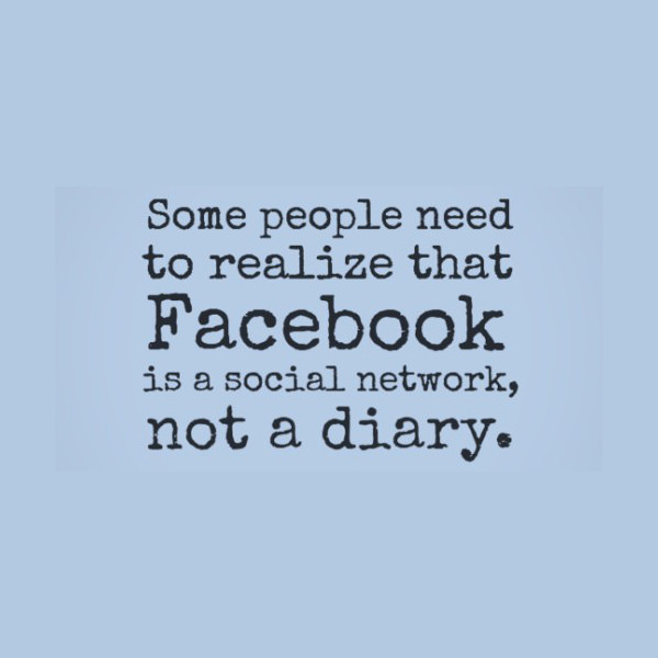 Some people need to realize that Facebook is a social network, not a diary.