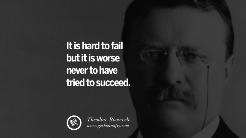 It is hard to fail but it is worse never to have tried to succeed. - Theodore Roosevelt