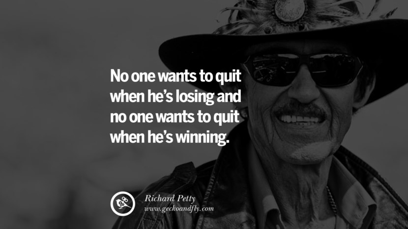No one wants to quit when he's losing and no one wants to quit when he's winning. - Richard Petty
