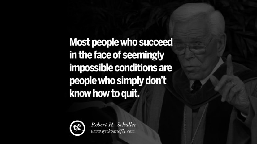 Most people who succeed in the face of seemingly impossible conditions are people who simply don't know how to quit. - Robert H. Schuller