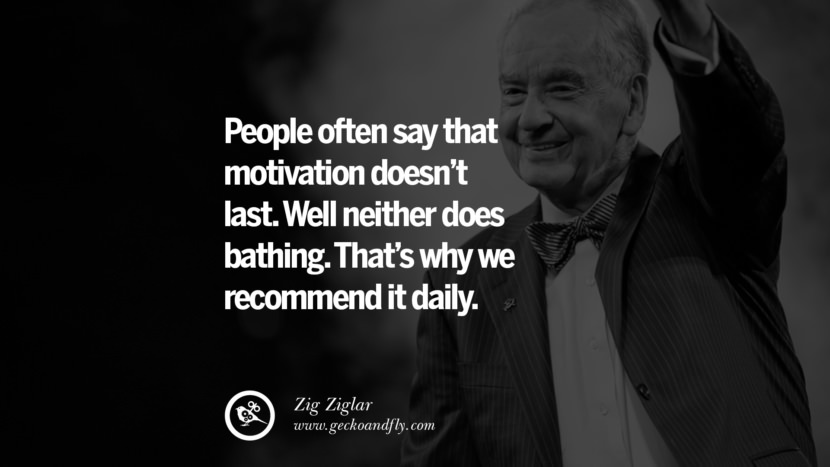 People often say that motivation doesn't last. Well neither does bathing. That's why they recommend it daily. - Zig Ziglar