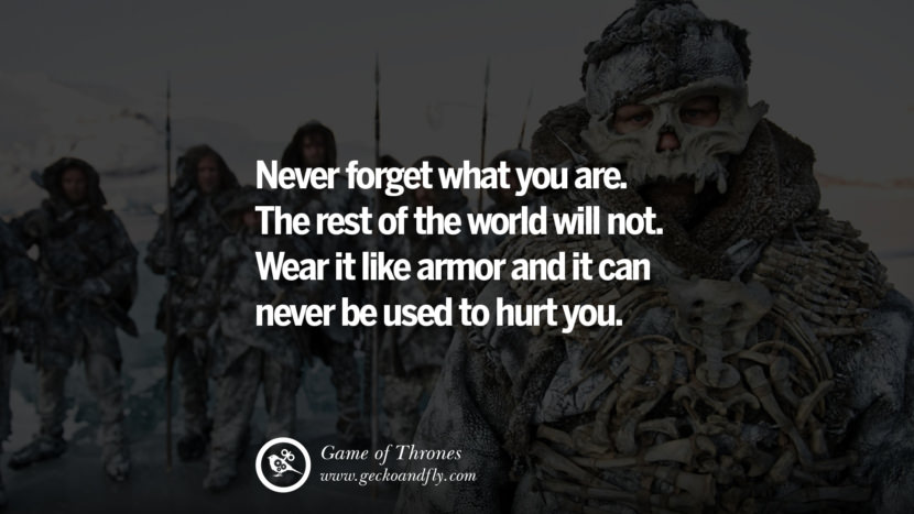 Never forget what you are. The rest of the world will not. Wear it like armor and it can never be used to hurt you. Quote by George RR Martin from the book Game of Thrones