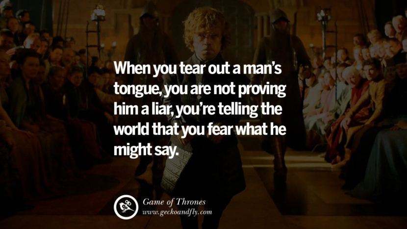 When you tear out a man's tongue, you are not proving him a liar, you're telling the world that you fear what he might say. Quote by George RR Martin from the book Game of Thrones