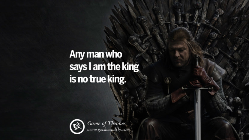 Any man who says I am the king is no true king. Quote by George RR Martin from the book Game of Thrones