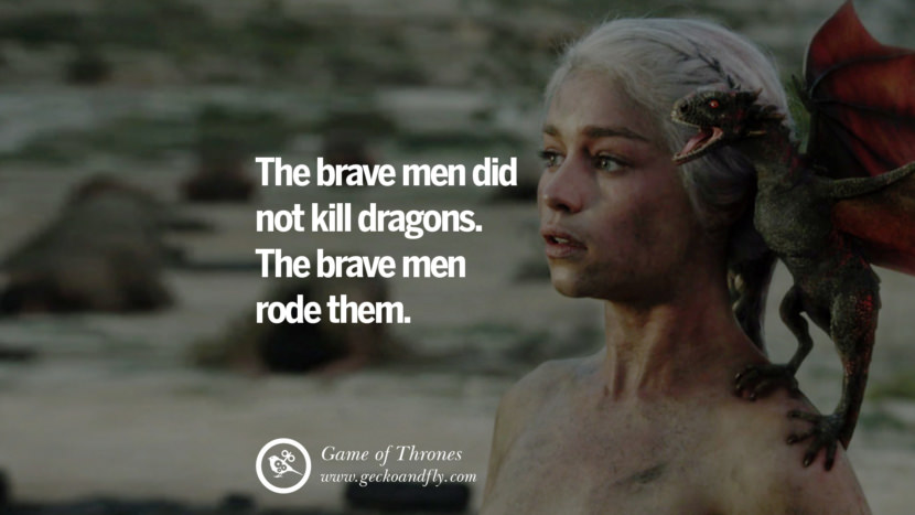 The brave men did not kill dragons. The brave men rode them. Quote by George RR Martin from the book Game of Thrones
