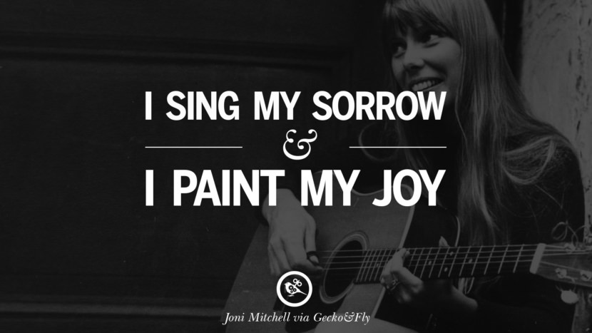I sing my sorrow and I paint my joy. joni mitchell