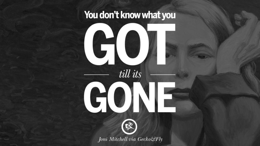 You don't know what you got till its gone. Quote by Joni Mitchell
