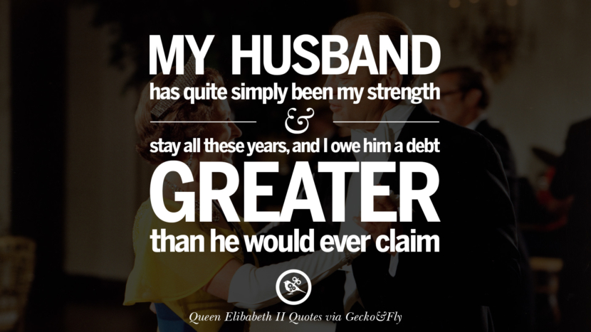 My husband has quite simply been my strength and stayed all these years, and I owe him a debt greater than he would ever claim. Quotes By Queen Elizabeth II