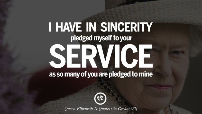 I have in sincerity pledged myself to your service as so many of you are pledged to mine. Quotes By Queen Elizabeth II