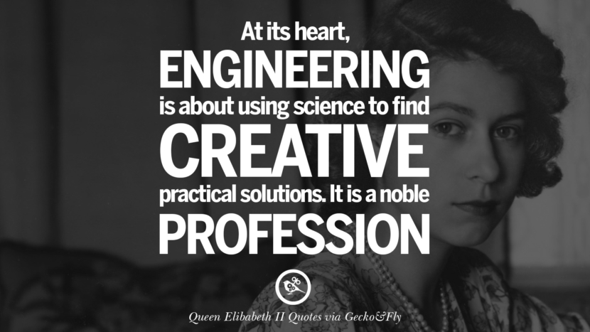 At its heart, engineering is about using science to find creative practical solutions. It is a noble profession. Quotes By Queen Elizabeth II