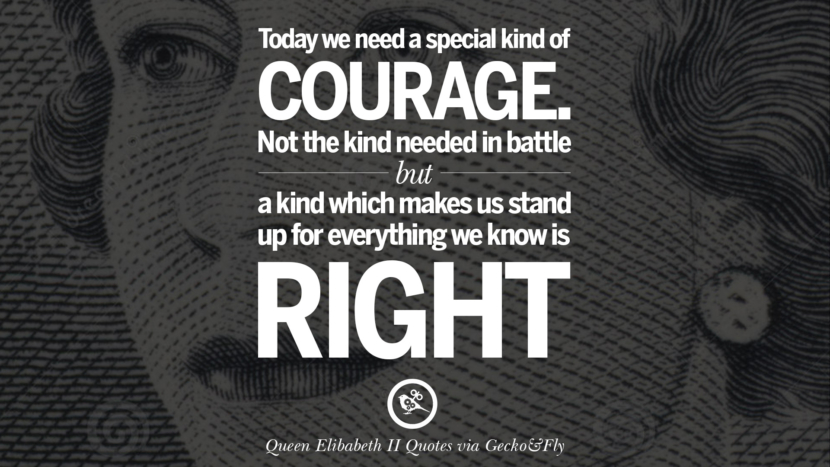 Today we need a special kind of courage. Not the kind needed in battle but a kind which makes us stand up for everything we know is right. Quotes By Queen Elizabeth II