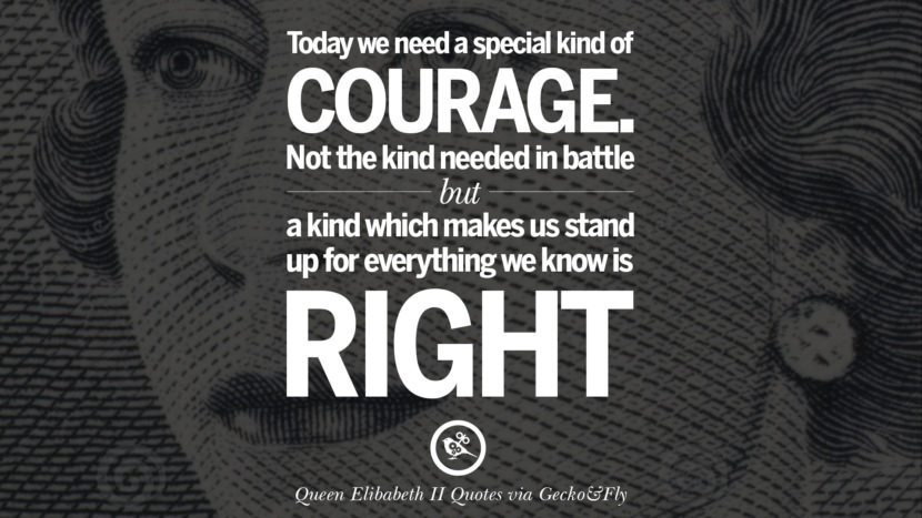 Today they need a special kind of courage. Not the kind needed in battle but a kind which makes us stand up for everything they know is right. Quotes By Queen Elizabeth II