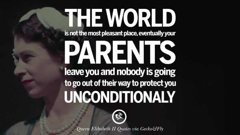 The world is not the most pleasant place, eventually your parents leave you and nobody is going to go out of their way to protect unconditionally. Quotes By Queen Elizabeth II