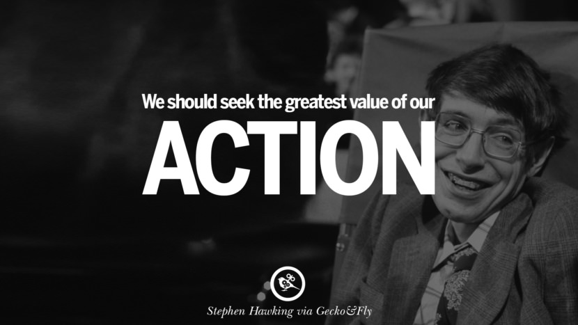 We should seek the greatest value of their action.  Quote by Stephen Hawking