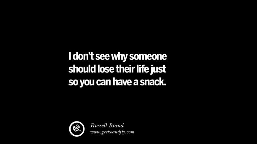 I don't see why someone should lose their life just so you can have a snack. - Russell Brand