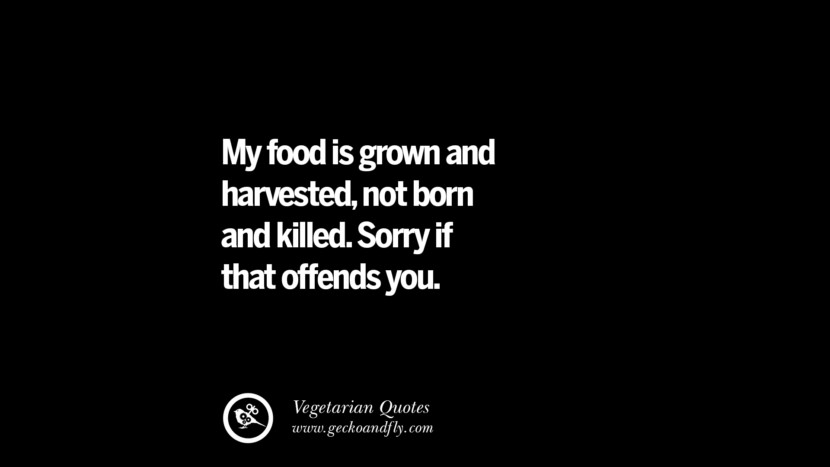 My food is grown and harvested, not born and killed. Sorry if that offends you.