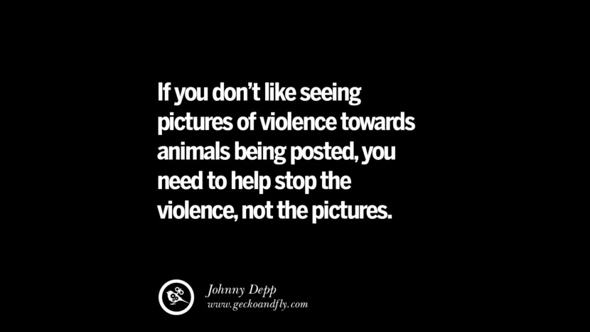 If you don't like seeing pictures of violence towards animals being posted, you need to help stop the violence, not the pictures. - Johnny Depp