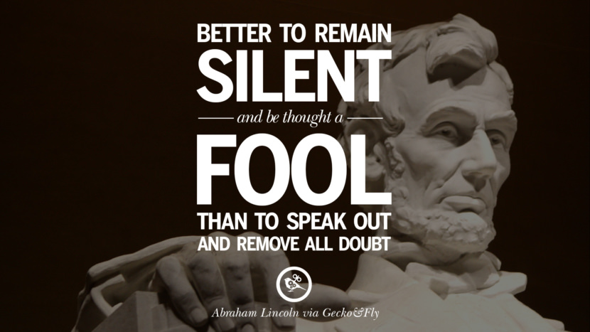 better to remain silent and be thought a fool than to speak out and remove all doubt. Quote by Abraham Lincoln