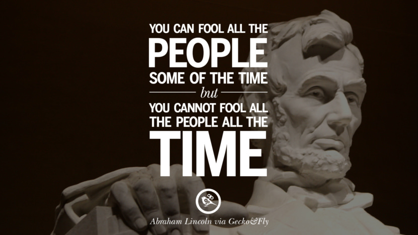 You can fool all the people some of the time but you cannot fool all the people all the time. Quote by Abraham Lincoln