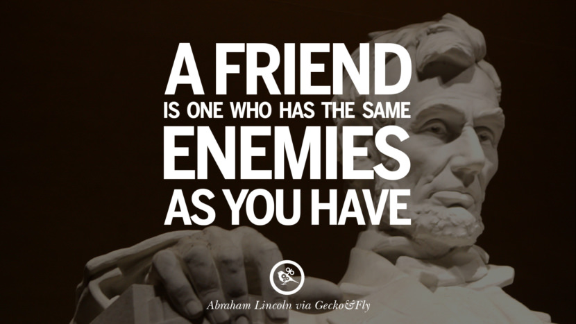 A friend is one who has the same enemies as you have. Quote by Abraham Lincoln
