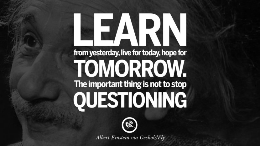 Learn from yesterday, live for today, hope for tomorrow. The important thing is not to stop questioning. Quote by Albert Einstein