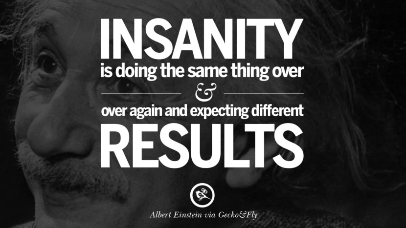 Insanity is doing the same thing over and over again and expecting different results. Quote by Albert Einstein